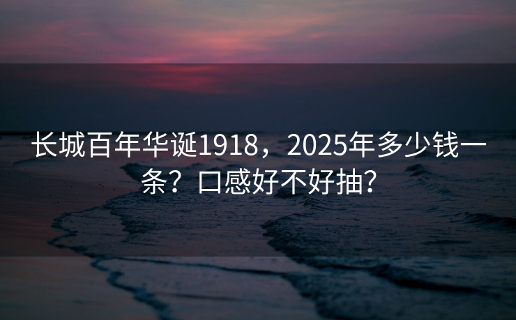 长城百年华诞1918，2025年多少钱一条？口感好不好抽？