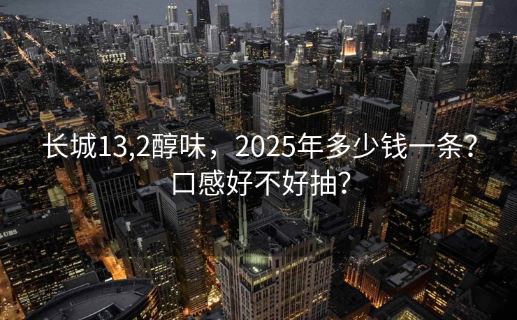 长城13,2醇味，2025年多少钱一条？口感好不好抽？