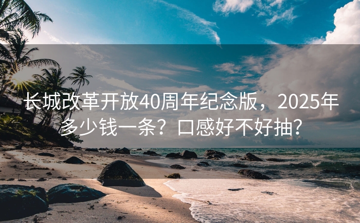长城改革开放40周年纪念版，2025年多少钱一条？口感好不好抽？