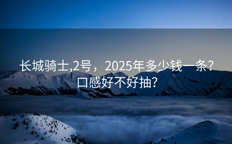 长城骑士,2号，2025年多少钱一条？口感好不好抽？