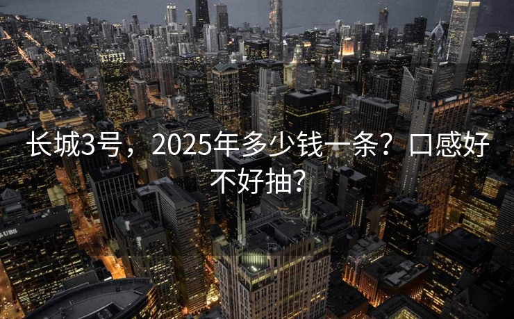 长城3号，2025年多少钱一条？口感好不好抽？