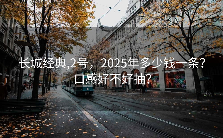 长城经典,2号，2025年多少钱一条？口感好不好抽？