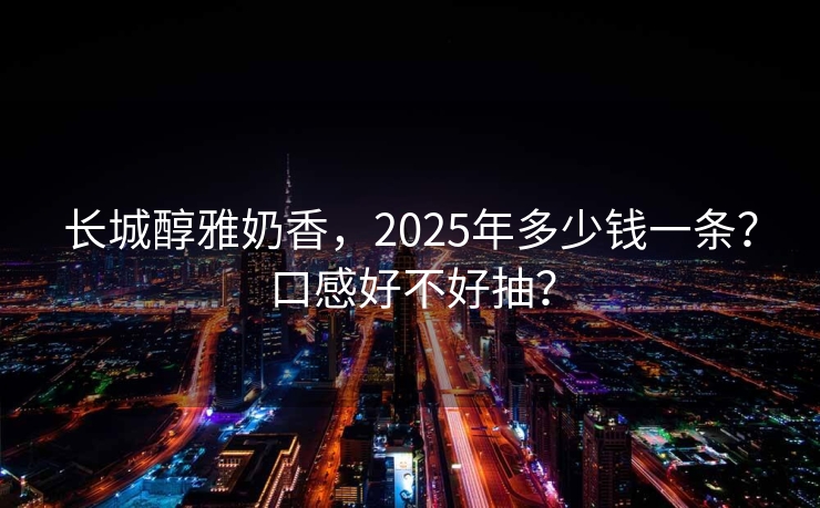 长城醇雅奶香，2025年多少钱一条？口感好不好抽？