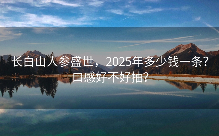 长白山人参盛世，2025年多少钱一条？口感好不好抽？