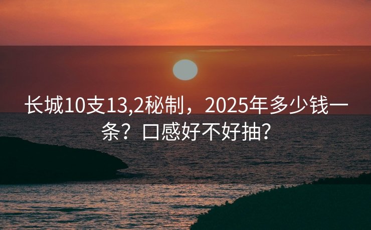 长城10支13,2秘制，2025年多少钱一条？口感好不好抽？