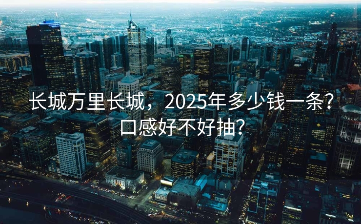 长城万里长城，2025年多少钱一条？口感好不好抽？