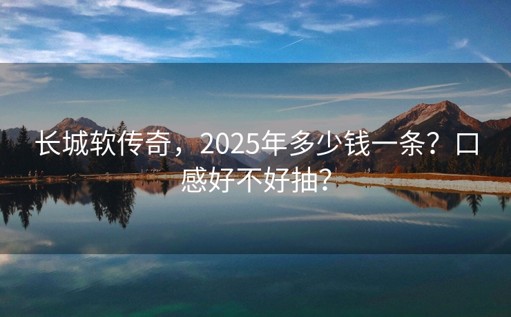长城软传奇，2025年多少钱一条？口感好不好抽？