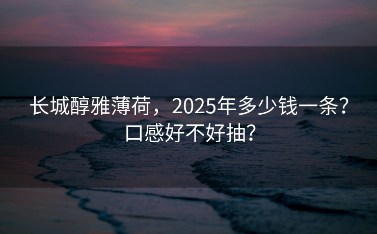 长城醇雅薄荷，2025年多少钱一条？口感好不好抽？