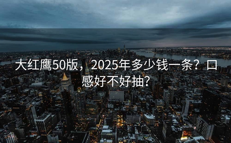 大红鹰50版，2025年多少钱一条？口感好不好抽？