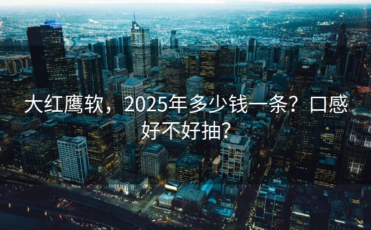 大红鹰软，2025年多少钱一条？口感好不好抽？