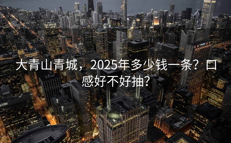 大青山青城，2025年多少钱一条？口感好不好抽？