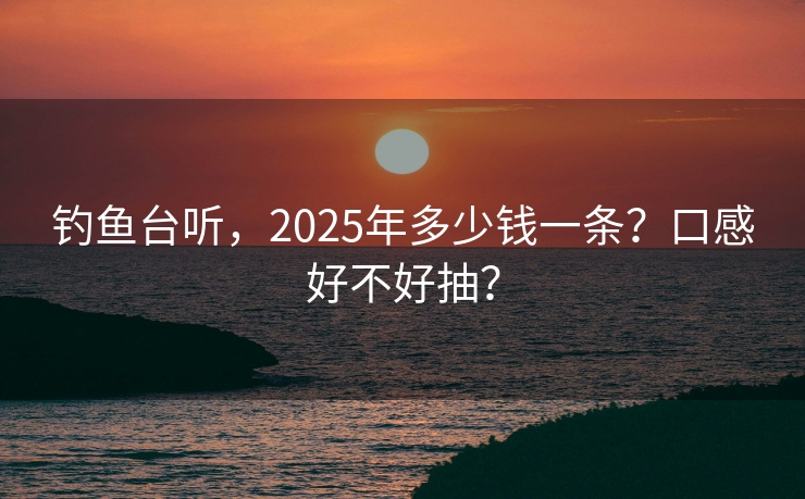 钓鱼台听，2025年多少钱一条？口感好不好抽？