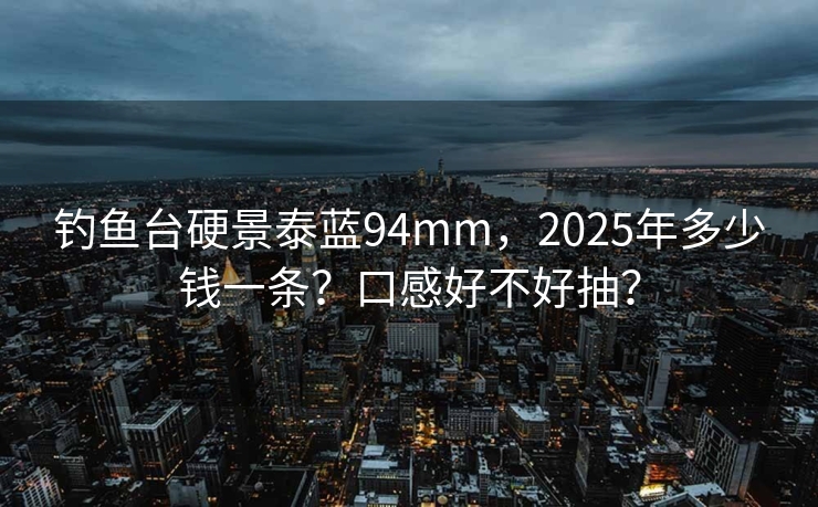 钓鱼台硬景泰蓝94mm，2025年多少钱一条？口感好不好抽？