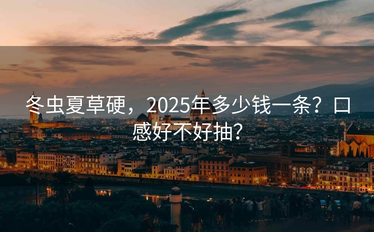 冬虫夏草硬，2025年多少钱一条？口感好不好抽？