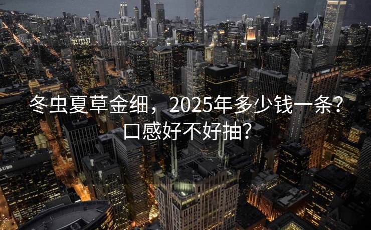 冬虫夏草金细，2025年多少钱一条？口感好不好抽？