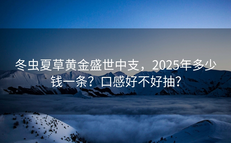 冬虫夏草黄金盛世中支，2025年多少钱一条？口感好不好抽？