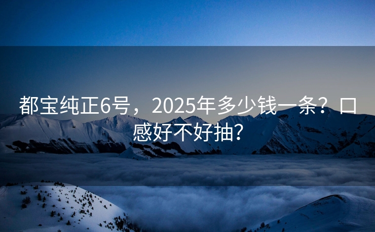 都宝纯正6号，2025年多少钱一条？口感好不好抽？