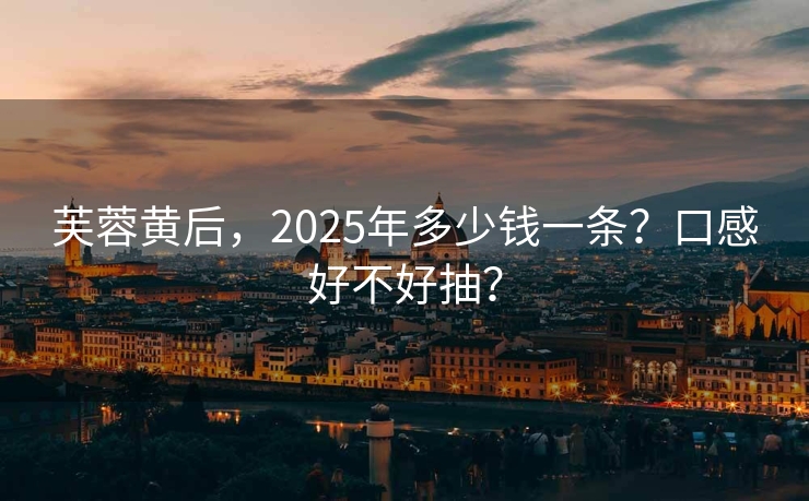芙蓉黄后，2025年多少钱一条？口感好不好抽？