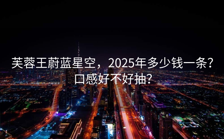 芙蓉王蔚蓝星空，2025年多少钱一条？口感好不好抽？