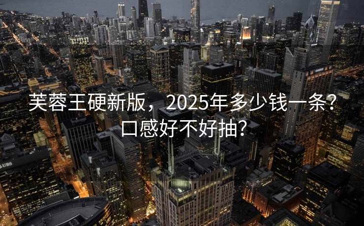 芙蓉王硬新版，2025年多少钱一条？口感好不好抽？