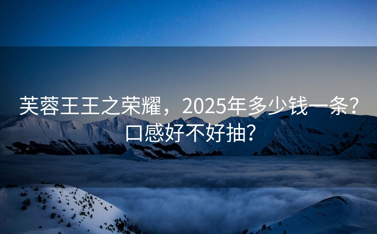 芙蓉王王之荣耀，2025年多少钱一条？口感好不好抽？