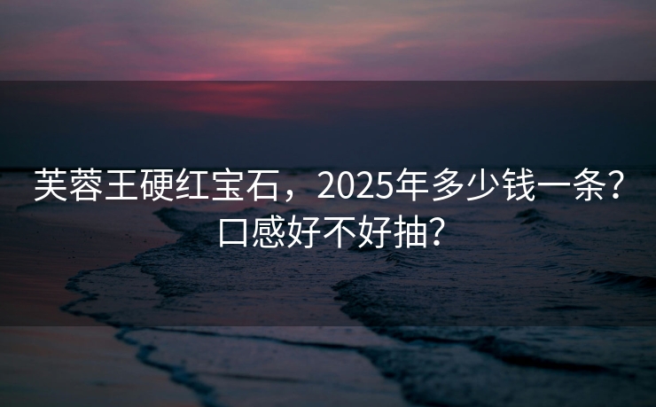 芙蓉王硬红宝石，2025年多少钱一条？口感好不好抽？