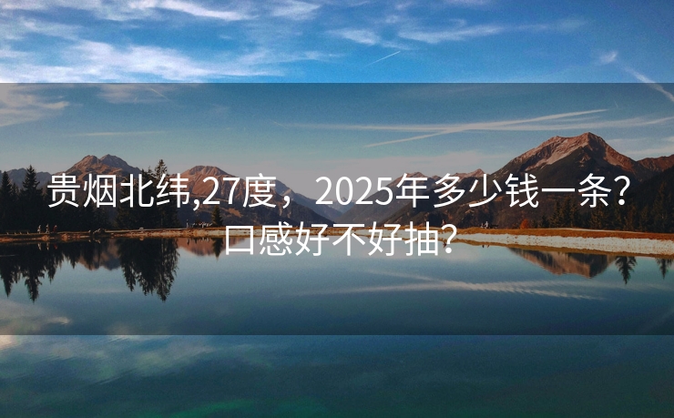 贵烟北纬,27度，2025年多少钱一条？口感好不好抽？