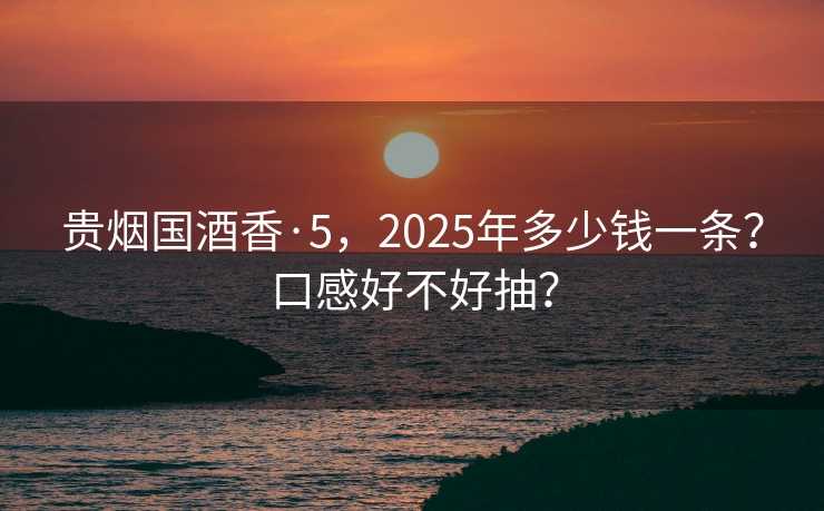 贵烟国酒香·5，2025年多少钱一条？口感好不好抽？