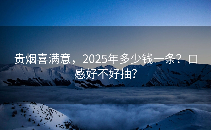 贵烟喜满意，2025年多少钱一条？口感好不好抽？
