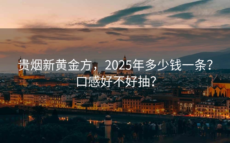 贵烟新黄金方，2025年多少钱一条？口感好不好抽？