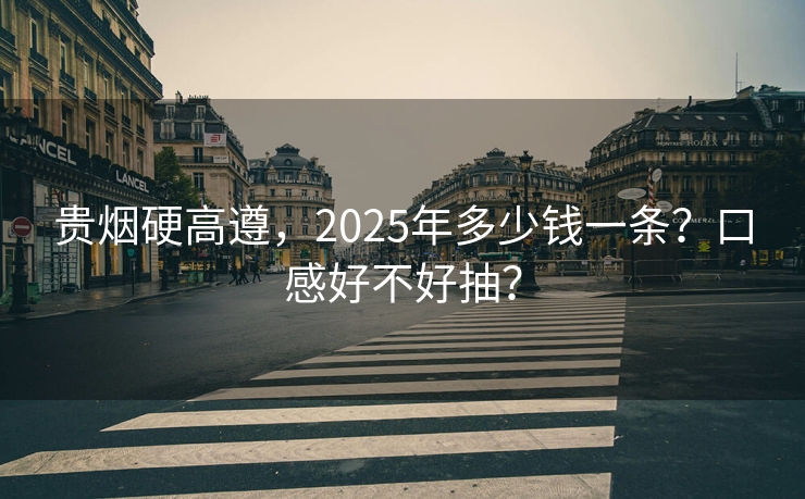 贵烟硬高遵，2025年多少钱一条？口感好不好抽？