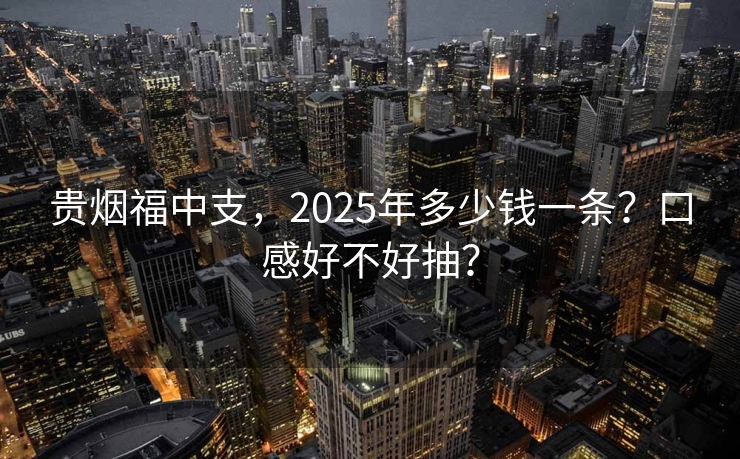 贵烟福中支，2025年多少钱一条？口感好不好抽？