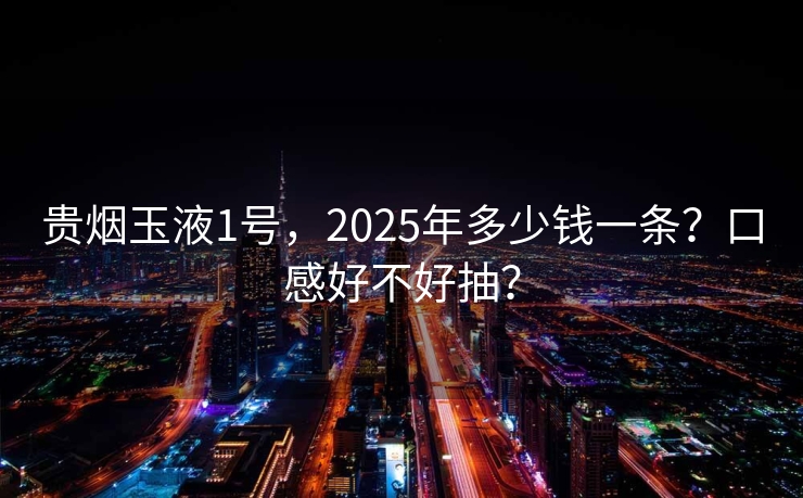 贵烟玉液1号，2025年多少钱一条？口感好不好抽？