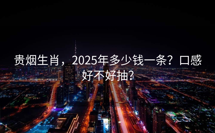 贵烟生肖，2025年多少钱一条？口感好不好抽？