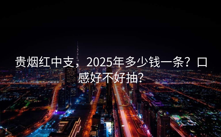 贵烟红中支，2025年多少钱一条？口感好不好抽？