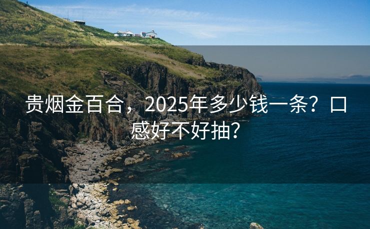 贵烟金百合，2025年多少钱一条？口感好不好抽？