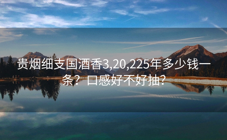 贵烟细支国酒香3,20,225年多少钱一条？口感好不好抽？