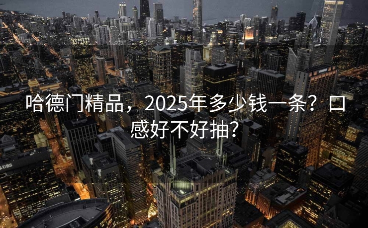 哈德门精品，2025年多少钱一条？口感好不好抽？