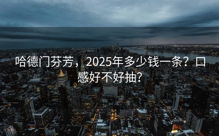 哈德门芬芳，2025年多少钱一条？口感好不好抽？