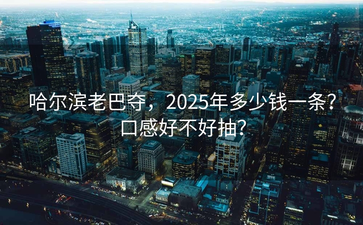 哈尔滨老巴夺，2025年多少钱一条？口感好不好抽？