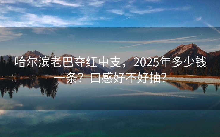 哈尔滨老巴夺红中支，2025年多少钱一条？口感好不好抽？