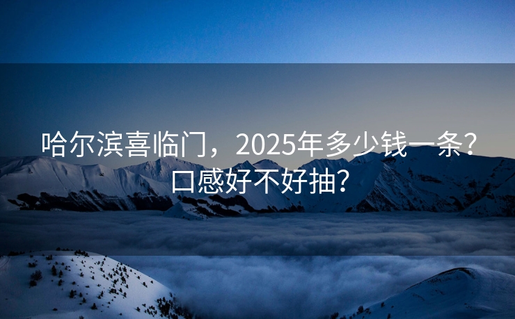 哈尔滨喜临门，2025年多少钱一条？口感好不好抽？