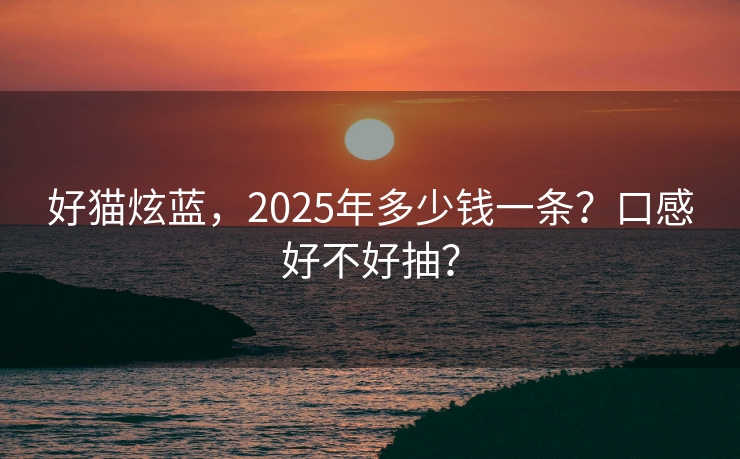 好猫炫蓝，2025年多少钱一条？口感好不好抽？
