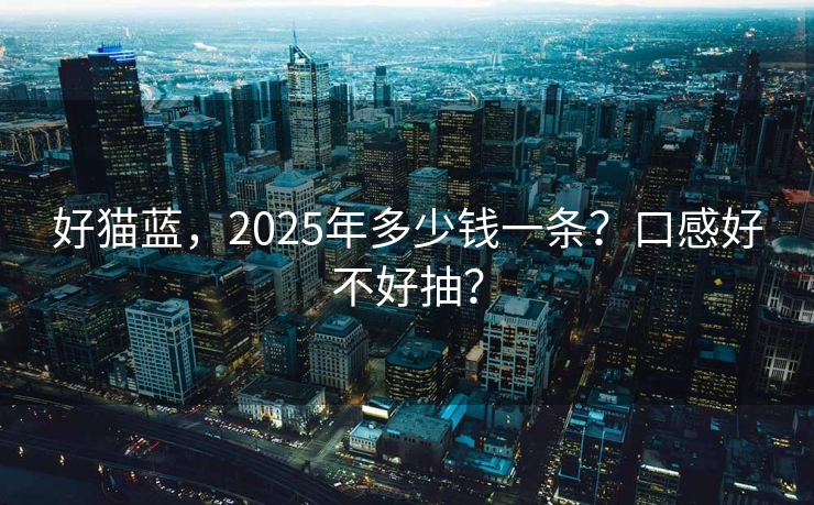 好猫蓝，2025年多少钱一条？口感好不好抽？