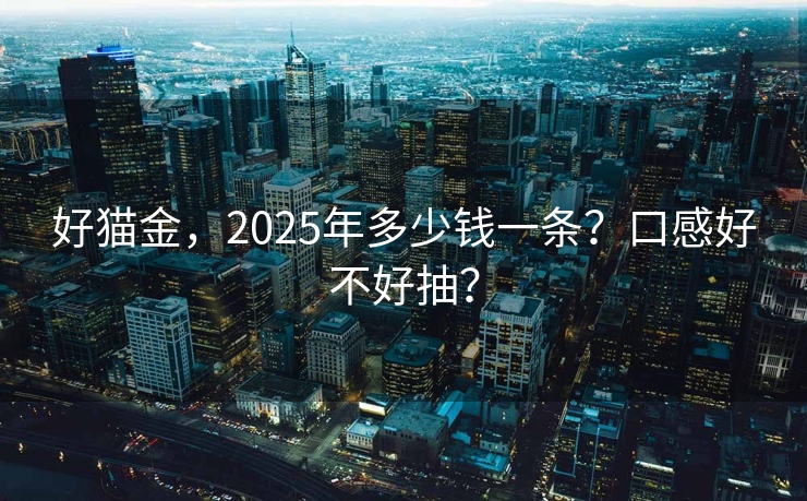 好猫金，2025年多少钱一条？口感好不好抽？