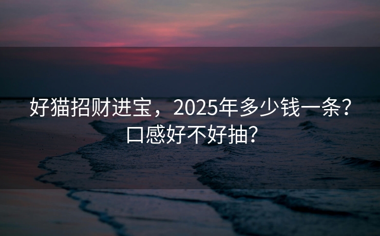 好猫招财进宝，2025年多少钱一条？口感好不好抽？