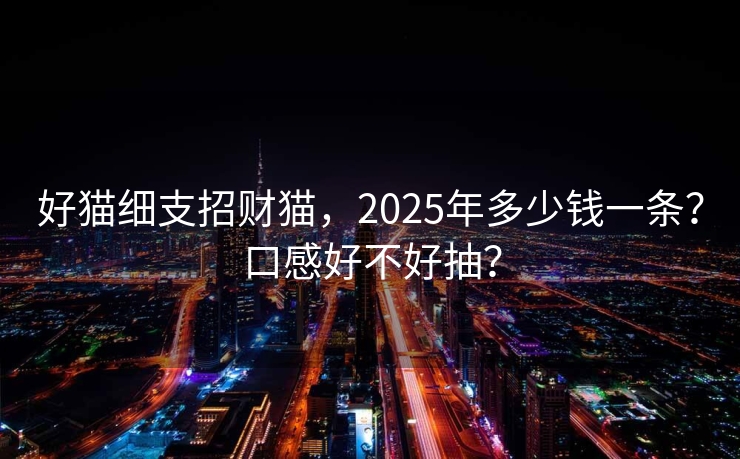 好猫细支招财猫，2025年多少钱一条？口感好不好抽？
