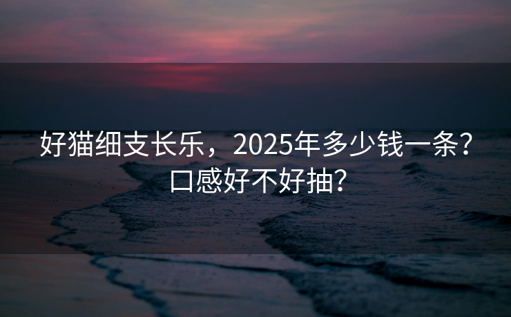 好猫细支长乐，2025年多少钱一条？口感好不好抽？