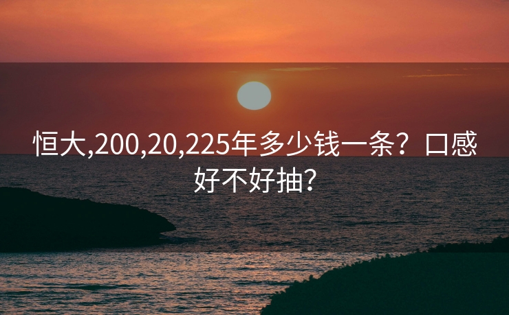 恒大,200,20,225年多少钱一条？口感好不好抽？
