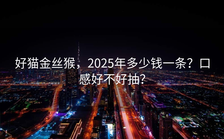 好猫金丝猴，2025年多少钱一条？口感好不好抽？